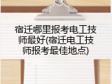 宿迁哪里报考电工技师最好(宿迁电工技师报考最佳地点)