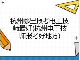 杭州哪里报考电工技师最好(杭州电工技师报考好地方)