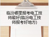 临汾哪里报考电工技师最好(临汾电工技师报考好地方)