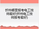 忻州哪里报考电工技师最好(忻州电工技师报考最好)
