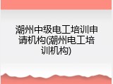 潮州中级电工培训申请机构(潮州电工培训机构)