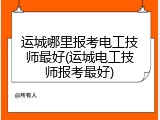 运城哪里报考电工技师最好(运城电工技师报考最好)