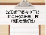 沈阳哪里报考电工技师最好(沈阳电工技师报考最好处)