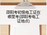 邵阳考初级电工证在哪里考(邵阳考电工证地点)