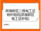 滨海新区二级电工证有补贴吗(滨海新区电工证补贴)