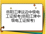 岳阳江津这边中级电工证报考(岳阳江津中级电工证报考)