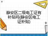 静安区二级电工证有补贴吗(静安区电工证补贴)