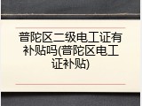 普陀区二级电工证有补贴吗(普陀区电工证补贴)