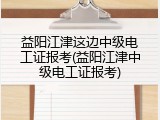 益阳江津这边中级电工证报考(益阳江津中级电工证报考)