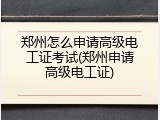 郑州怎么申请高级电工证考试(郑州申请高级电工证)