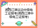 湘西江津这边中级电工证报考(湘西江津中级电工证报考)