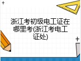 浙江考初级电工证在哪里考(浙江考电工证处)