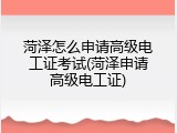 菏泽怎么申请高级电工证考试(菏泽申请高级电工证)