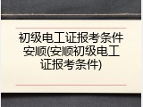 初级电工证报考条件安顺(安顺初级电工证报考条件)