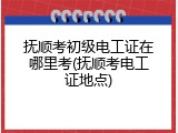 抚顺考初级电工证在哪里考(抚顺考电工证地点)