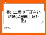 吴忠二级电工证有补贴吗(吴忠电工证补贴)